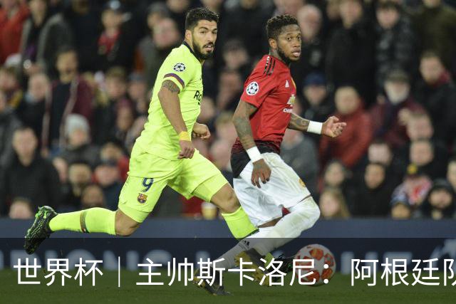 世界杯｜主帅斯卡洛尼：阿根廷队不自大也不自卑