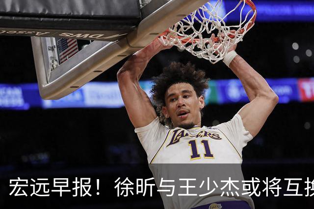宏远早报！徐昕与王少杰或将互换，朱芳雨做出重大决定，张文逸即将续约